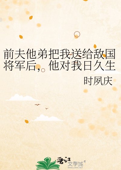 《前夫他弟把我送給敵國將軍後,他對我日久生情》